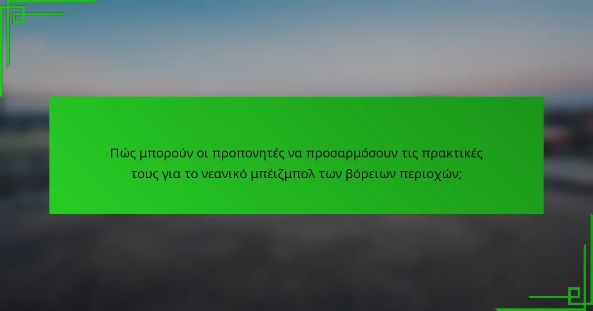 Πώς μπορούν οι προπονητές να προσαρμόσουν τις πρακτικές τους για το νεανικό μπέιζμπολ των βόρειων περιοχών;